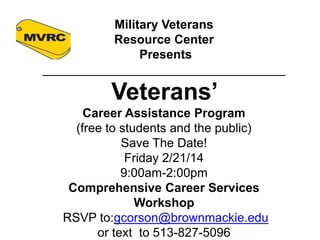 Military Veterans
Resource Center
Presents
___________________________________

Veterans’
Career Assistance Program
(free to students and the public)
Save The Date!
Friday 2/21/14
9:00am-2:00pm
Comprehensive Career Services
Workshop
RSVP to:gcorson@brownmackie.edu
or text to 513-827-5096

 