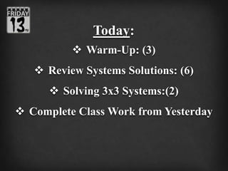 Today:
 Warm-Up: (3)
 Review Systems Solutions: (6)
 Solving 3x3 Systems:(2)
 Complete Class Work from Yesterday
 
