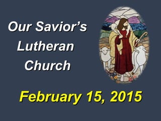 February 15, 2015February 15, 2015
Our Savior’sOur Savior’s
LutheranLutheran
ChurchChurch
 