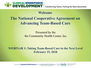 Welcome
The National Cooperative Agreement on
Advancing Team-Based Care
WEBINAR 1: Taking Team-Based Care to the Next Level
February 15, 2018
Presented by the
the Community Health Center, Inc.
 