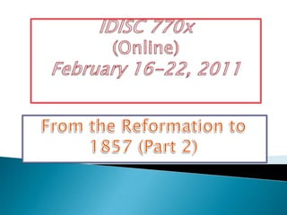 IDISC 770x(Online)February 16-22, 2011 From the Reformation to 1857 (Part 2) 