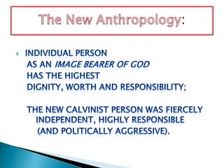 Individual Person     as an image bearer of God    has the highest     dignity, worth and responsibility;     the new Calvinist person was fiercely      	independent, highly responsible         (and politically aggressive).TheNew Anthropology: