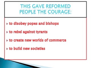 This gave Reformed people the courage:to disobey popes and bishops  to rebel against tyrantsto create new worlds of commerceto build new societies						 