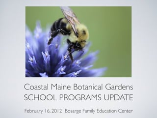 Coastal Maine Botanical Gardens
SCHOOL PROGRAMS UPDATE
February 16, 2012 Bosarge Family Education Center
 