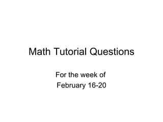 Math Tutorial Questions For the week of  February 16-20 