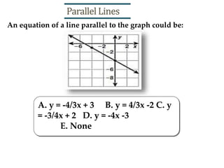 A. y = -4/3x + 3 B. y = 4/3x -2 C. y
= -3/4x + 2 D. y = -4x -3
E. None
An equation of a line parallel to the graph could be:
Parallel Lines
 