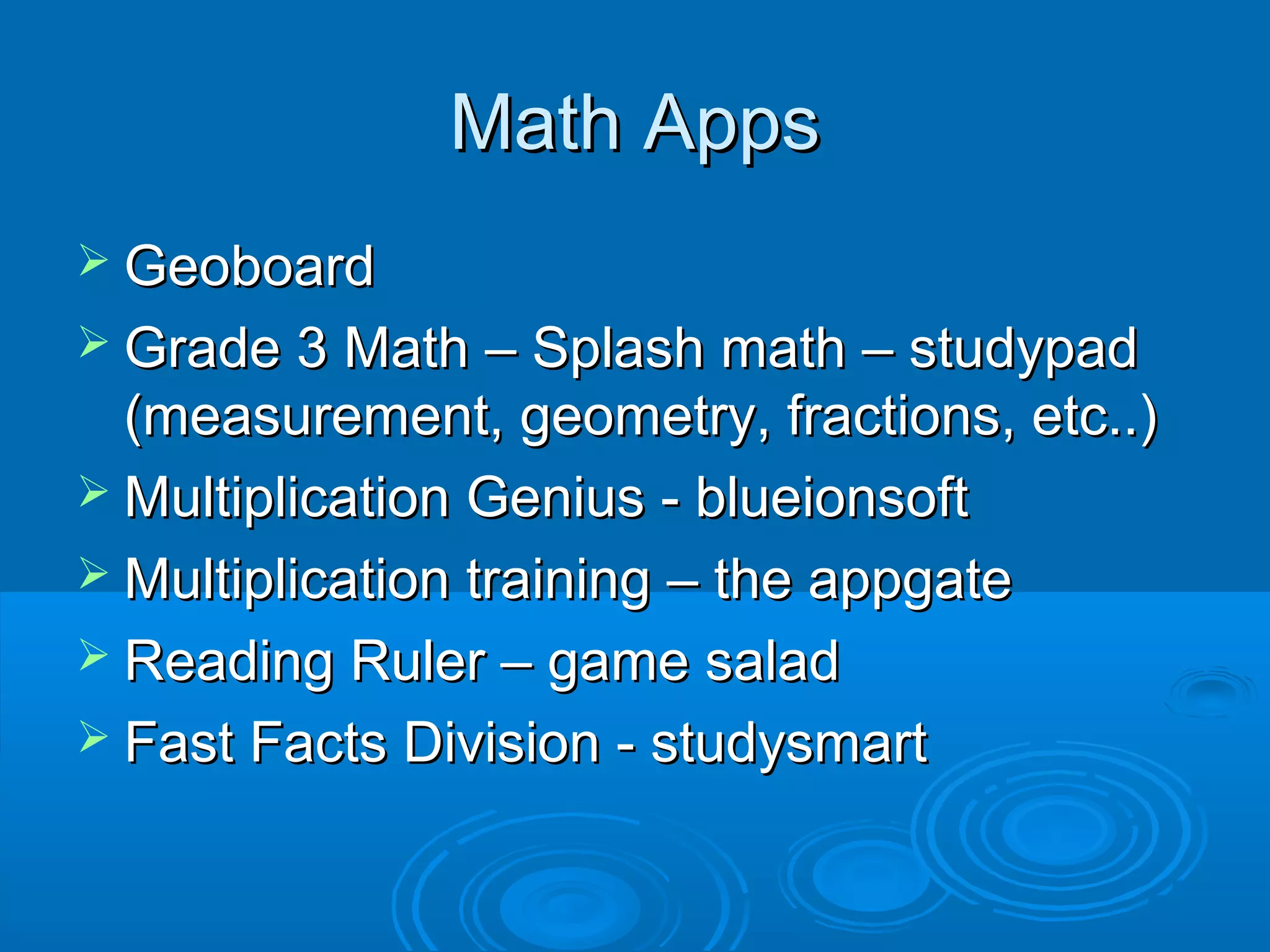 Math Apps
 Geoboard
 Grade 3 Math – Splash math – studypad
  (measurement, geometry, fractions, etc..)
 Multiplication Genius - blueionsoft
 Multiplication training – the appgate
 Reading Ruler – game salad
 Fast Facts Division - studysmart
 