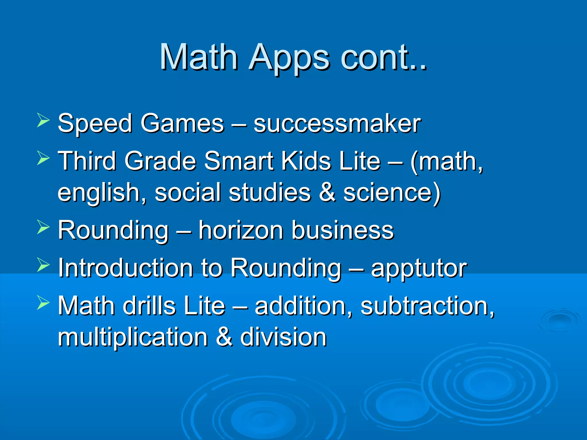 Math Apps cont..
 Speed Games – successmaker
 Third Grade Smart Kids Lite – (math,
  english, social studies & science)
 Rounding – horizon business
 Introduction to Rounding – apptutor
 Math drills Lite – addition, subtraction,
  multiplication & division
 