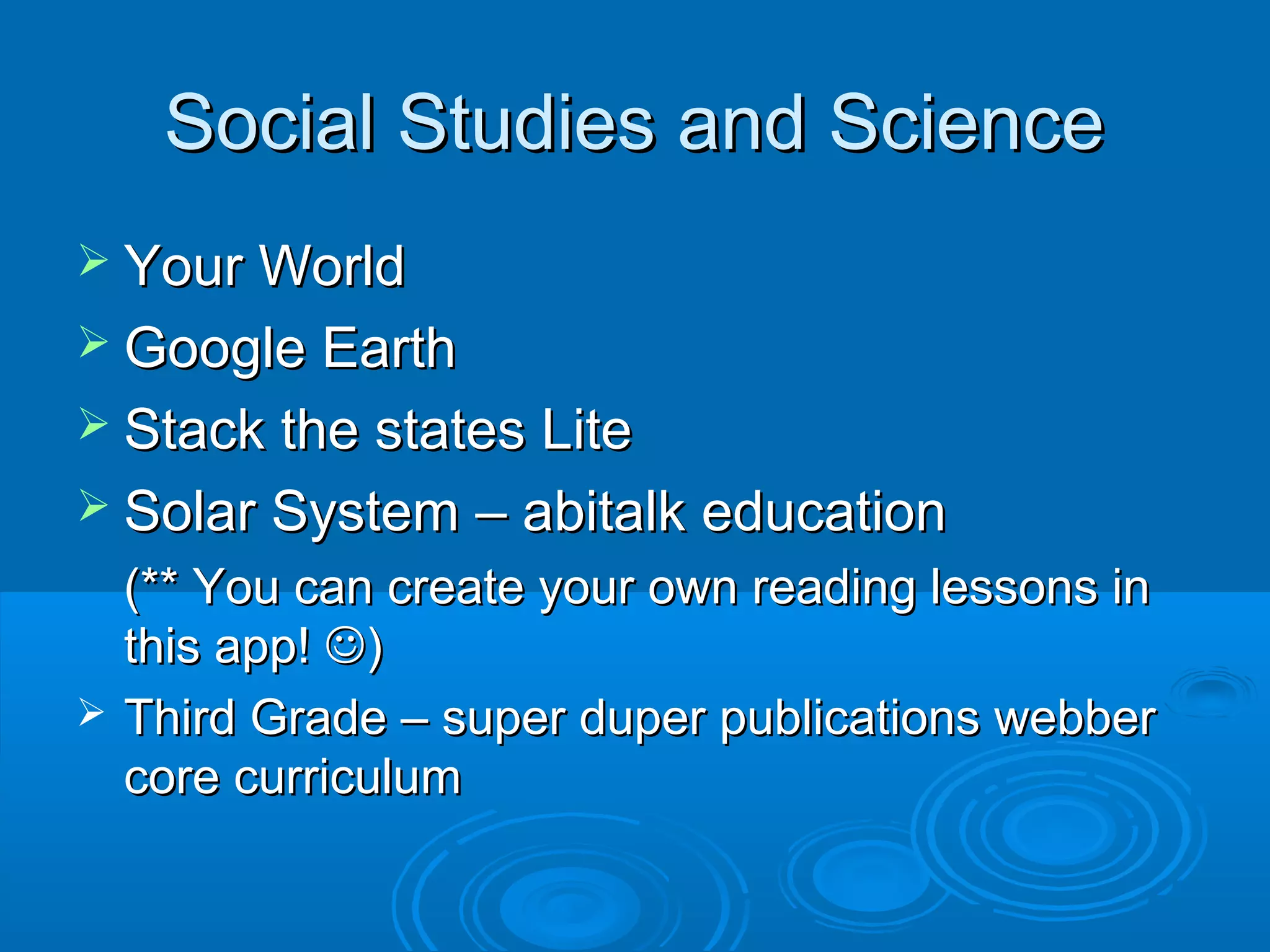 Social Studies and Science
 Your World
 Google Earth
 Stack the states Lite
 Solar System – abitalk education
    (** You can create your own reading lessons in
    this app! )
   Third Grade – super duper publications webber
    core curriculum
 