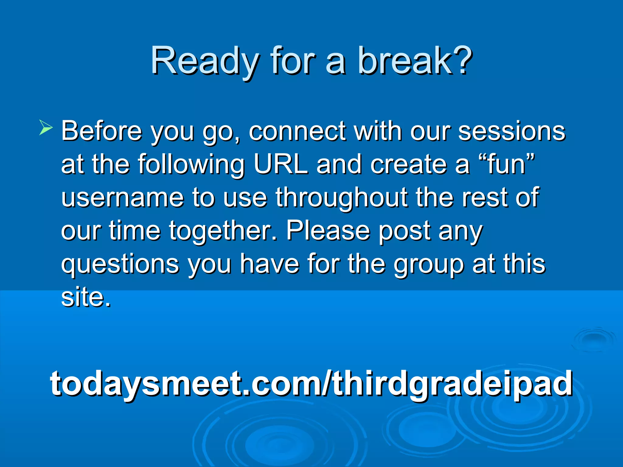 Ready for a break?
 Before you go, connect with our sessions
 at the following URL and create a “fun”
 username to use throughout the rest of
 our time together. Please post any
 questions you have for the group at this
 site.


todaysmeet.com/thirdgradeipad
 