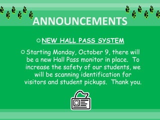 NEW HALL PASS SYSTEM
Starting Monday, October 9, there will
be a new Hall Pass monitor in place. To
increase the safety of our students, we
will be scanning identification for
visitors and student pickups. Thank you.
 