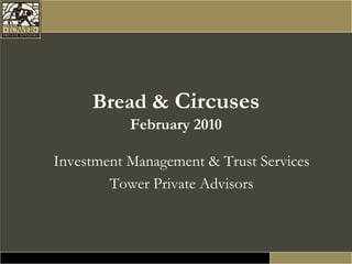 Bread & Circuses
           February 2010

Investment Management & Trust Services
        Tower Private Advisors
 
