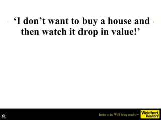 ‘ I don’t want to buy a house and then watch it drop in value!’ 