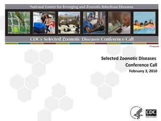 February 3, 2010 Selected Zoonotic Diseases  Conference Call *Proposed * 