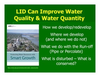 LID Can Improve Water
          Quality & Water Quantity
                                                    How we develop/redevelop
                                                        Where we develop
                                                      (and where we do not)
                                                    What we do with the Run-off
                                                        (Pipe or Percolate)
                                                    What is disturbed – What is
                                                            conserved?
http://www.epa.gov/smartgrowth/water_resource.htm
 