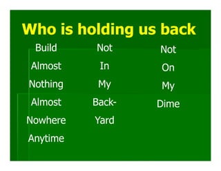 Who is holding us back
 Build    Not     Not
 Almost    In     On
Nothing    My     My
 Almost   Back-   Dime
Nowhere   Yard
Anytime
 