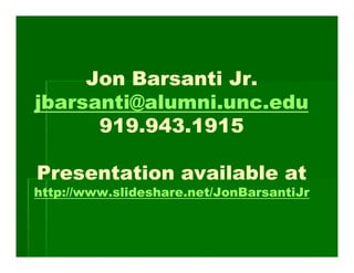 Jon Barsanti Jr.
jbarsanti@alumni.unc.edu
      919.943.1915

Presentation available at
http://www.slideshare.net/JonBarsantiJr
 