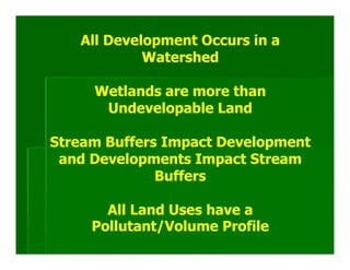 All Development Occurs in a
            Watershed

     Wetlands are more than
      Undevelopable Land

Stream Buffers Impact Development
 and Developments Impact Stream
              Buffers

       All Land Uses have a
     Pollutant/Volume Profile
 