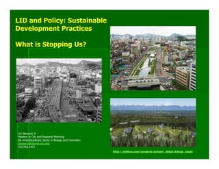LID and Policy: Sustainable
Development Practices

What is Stopping Us?




Jon Barsanti Jr
Masters in City and Regional Planning
BA Interdisciplinary Study in Biology and Chemistry
jbarsanti@alumni.unc.edu
919.943.1915
                                                      http://mithun.com/projects/project_detail/kitsap_seed/
 