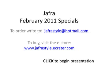 JafraFebruary 2011 Specials To order write to:  jafrastyle@hotmail.com To buy, visit the e-store: www.jafrastyle.ecrater.com CLICK to begin presentation 