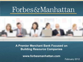 A Premier Merchant Bank Focused on
   Building Resource Companies

    www.forbesmanhattan.com
                                February 2012
 