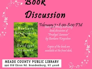 Book Discussion Tuesday, February 7  • 6:00-8:00 PM  Join our friendly and lively book discussion of “ Prodigal Summer”  by Barbara Kingsolver.  Copies of the book are available at the front desk. 