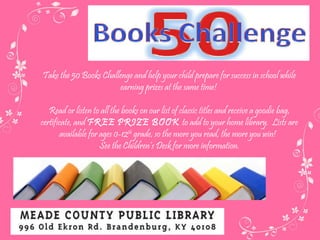 Take the 50 Books Challenge and help your child prepare for success in school while earning prizes at the same time!  Read or listen to all the books on our list of classic titles and receive a goodie bag, certificate, and  FREE PRIZE BOOK  to add to your home library.  Lists are available for ages 0-12 th  grade, so the more you read, the more you win!  See the Children’s Desk for more information. 
