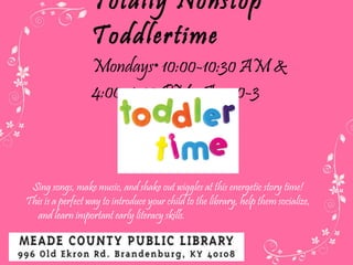 Totally Nonstop Toddlertime Mondays • 10:00-10:30 AM &  4:00-4:30 PM • Ages 0-3 Sing songs, make music, and shake out wiggles at this energetic story time! This is a perfect way to introduce your child to the library, help them socialize, and learn important early literacy skills.  