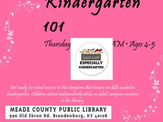 Kindergarten 101 Thursdays  • 10:30-11:30 AM • Ages 4-5 Get ready for school success in this storytime that focuses on skills needed in kindergarten. Children attend independently while an adult caregiver remains in the library. 