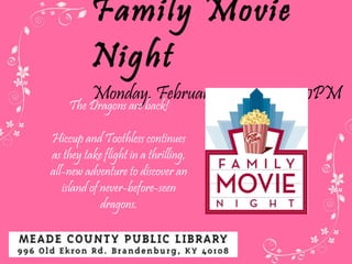 Family Movie Night Monday, February 27  • 5:30-7:30PM The Dragons are back! Hiccup and Toothless continues as they take flight in a thrilling, all-new adventure to discover an island of never-before-seen dragons. 