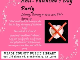 Anti-Valentine’s Day Party Saturday ,  February 11 • 12:00-2:00 PM •  Ages 12-17 What should we do for those of us who hate the lovey-dove aspect of Valentines Day?  Un-celebrate it, of course!  Love stinks! Uncelebrate Valentine's Day with cranky crafts, moody music and spiteful snacks. Participants are encouraged to wear black and red to the party. 