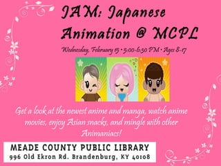 JAM: Japanese Animation @ MCPL Wednesday, February 15  • 5:00-6:30 PM • Ages 8-17 Get a look at the newest anime and manga, watch anime movies, enjoy Asian snacks, and mingle with other Animaniacs! 