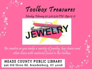Toolbox Treasures Monday, February 20 • 3:00-5:00 PM • Ages 12-17 Be creative as you make a variety of jewelry, key chains and other items with material found in the toolbox. JEWELRY 