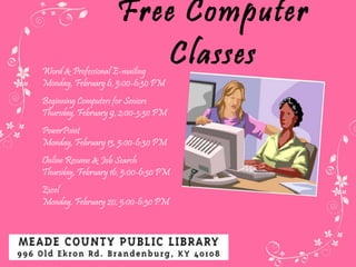 Free Computer Classes Word & Professional E-mailing Monday, February 6, 5:00-6:30 PM Beginning Computers for Seniors Thursday, February 9, 2:00-3:30 PM PowerPoint Monday, February 13, 5:00-6:30 PM   Online Resume & Job Search Thursday, February 16, 5:00-6:30 PM   Excel Monday, February 20, 5:00-6:30 PM 