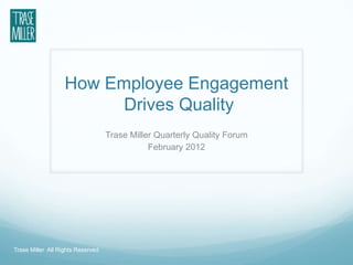 How Employee Engagement
                         Drives Quality
                                   Trase Miller Quarterly Quality Forum
                                              February 2012




Trase Miller All Rights Reserved
 