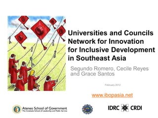 Universities and Councils
Network for Innovation
for Inclusive Development
in Southeast Asia
Segundo Romero, Cecile Reyes
and Grace Santos
            February 2012



       www.ibopasia.net
 