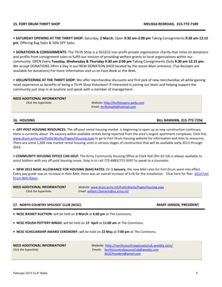 15. FORT DRUM THRIFT SHOP                                                                  MELISSA REXROAD, 315-772-7189


• SATURDAY OPENING AT THE THRIFT SHOP: Saturday, 2 March, Open 9:30 am-2:00 pm Taking Consignments 9:30 am-12:15
pm, Offering Bag Sales & 50% OFF Sales.

• DONATIONS & CONSIGNMENTS: The Thrift Shop is a 501(C)3 non-profit private organization charity that relies on donations
and profits from consignment sales to fulfill our mission of providing welfare grants to local organizations within our
community. OPEN Every Tuesday, Wednesday & Thursday 9:30 am-2:00 pm Taking Consignments Daily 9:30 am-12:15 pm.
We accept DONATIONS 24hrs a Day in our NEW DONATION SHED located by the stores Main entrance. (Tax Receipts are
available for donations) For more information visit us on Face Book or the Web.

• VOLUNTEERING AT THE THRIFT SHOP: We offer merchandise discounts and first pick of new merchandise all while gaining
retail experience as benefits of being a Thrift Shop Volunteer! If interested in joining our team and helping support the
community just stop in at anytime and speak with a member of management.

NEED ADDITIONAL INFORMATION?
          Click the hyperlinks                        Website: http://thriftshopinc.webs.com
                                                      Email: thriftshopfd@hotmail.com



16. HOUSING                                                                                        BILL BAMANN, 315-772-7256

• OFF-POST HOUSING RESOURCES: The off-post rental housing market is beginning to open up as new construction continues;
there is currently about 5% vacancy within available rentals being reported from the area’s largest apartment complexes. Click link,
www.drum.army.mil/PublicWorks/Pages/Housing.aspx to go to Fort Drum housing website for information and links to resources.
There are some 1,200 new market rental housing units in various stages of construction that will be available early 2013 through
2014.

• COMMUNITY HOUSING OFFICE CAN HELP: The Army Community Housing Office at Clark Hall (Rm A2-54) is always available to
assist Soldiers with any off-post housing issues. Stop in or call 772-6883/772-9397 to speak to a counselor.

• NEW 2013 BASIC ALLOWANCE FOR HOUSING (BAH) RATES: On 1 January, the new BAH rates for Fort Drum went into effect.
Every pay grade saw an increase in their BAH; there was an overall increase of 5+% for the installation. Click here for flier- 2013 Fort
Drum BAH Rates.

NEED ADDITIONAL INFORMATION?                 Website: www.drum.army.mil/PublicWorks/Pages/Housing.aspx
          Click the hyperlinks               Email: william.l.bamann@us.army.mil



17. NORTH COUNTRY SPOUSES’ CLUB (NCSC)                                                             MARY JANSEN, PRESIDENT

• NCSC BASKET AUCTION: will be held on 2 March at 6:00 pm at The Commons.

• NCSC POLISH POTTERY BINGO: will be held on 17 April at 11:00 am at The Commons.

• NCSC SCHOLARSHIP AWARD CEREMONY: will be held on 22 May at 7:00 pm at The Commons.


NEED ADDITIONAL INFORMATION?                          Website: http://northcountryspousesclub.weebly.com/
Click the hyperlinks                                   Emails: NorthCountrySpousesClub@weebly.com
                                                               NCSCPresident@gmail.com




February 2013 CLIF Notes                                                                                                       5
 