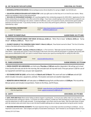 20. OFF THE BEATIN' PATH GIFTS (OTBP)                                                                CHRIS RYAN, 315-774-0253

• MEMORIAL/APPRECIATION BRICKS: Memorial/Appreciation Bricks Deadline for spring is 1 April. Cost $25.00 each.

• VOLUNTEER APPRECIATION WEEK GIFTS FROM OTBP: order your gifts soon so that they are in on time for your events. Many
options are available in store to have personalized.
• 2013-2014 JCC SCHOLARSHIP AVAILABLE: JCC is putting together their scholarship programs for 2013-2014. Applications for the
Rotary scholarships are available in the office and at the college. If you have a student going to JCC and would like to apply for one
of our scholarships the following is the criteria: resident of Jefferson, Lewis or St Lawrence County, demonstrates good academic
potential and financial need. If you family member can met the criteria they will be given preference. Applications should be
submitted by 1 April.

NEED ADDITIONAL INFORMATION?                          Facebook: https://www.facebook.com/otbpgifts
         Click the hyperlinks                         Email: OTBPGiftshop@gmail.com



21. PARENT TO PARENT (PtoP)                                                                          ALISON FISHER, 315-777-4496

• STORYTIME AT MCEWEN LIBRARY, FORT DRUM: 26 February, 10:00 a.m. “When They’re Away” 12 March, 10:00 a.m. “Spring
Ahead” 26 March, 10:00 a.m. “Rhyme Time”

• CELEBRITY READER AT THE COMMONS FAMILY NIGHT: 5 March, 6:00 p.m.,“How Rocket Learned to Read.” The first 25 families
receive a free book with purchase of the buffet.

• TELL ME A STORY EVENT: Saturday, 16 March at 2:00 p.m. in The Commons- “Mercedes and the Chocolate Pilot” By Margot
Theis Raven. Each family will receive a copy of the book to take home and every child will participate in a guided craft activity with
their parents ADMISSION IS FREE, but space is limited! Please reserve your space by emailing PtoP or calling 912-492-1015.

NEED ADDITIONAL INFORMATION?
         Click the hyperlinks                Email:   ptop.drum@militarychild.org

22. PARKS & RECREATION                                                                               EUGENE SPENCER, 315-772-6568

• CROSS COUNTRY SKI LUNCHEONS: are held every Thursday at 9:00 am weather dependent. We will go out to local
Cross Country Ski trails and ski for the morning. We conclude each ski trip with lunch. Price per person is $20 for use of
our equipment and $10 if you use your own equipment.

• ICE FISHING EVENT & CLASS: will be held on 2 March and 13 March. This event will start at 9:00 am and will $20
which includes instruction, equipment, and bate. The location and event are weather dependent.

• MONSTER JAM IN SYRACUSE: will take place on 9 March leaving Parks and Recreation at 12:00 pm. This trip will be
$42 per person and includes transportation, Tickets to the Show, and Pit Passes.


NEED ADDITIONAL INFORMATION?                          Website: www.drummwr.com/ParksandRecreation.htm
       Click the hyperlinks                           Email: eugene.w.spencer2.naf@mail.mil

23. SAFETY                                                                                           JOHN DROZD, 315-772-3022

• SLIPS, TRIPS AND FALLS: Most winter falling accidents happen in parking lots. To ensure your safety make sure your feet are
firmly planted when exiting your vehicle. If uncertain of surface conditions, shuffle your feet and keep your arms close to your sides
until you determine it is safe to walk normally. If carrying packages, carry them close to your body. Over the ankle shoes or boots
with slip resistant soles and stretch slip-on over-the-boot studded walking aids are always appropriate during the winter months.

• REDUCING WINTER DRIVING ACCIDENTS: The most important thing is to slow down and drive according to conditions. Just as
important is see and be seen. Clear all glass and lights of snow before starting out. Don't hesitate to use emergency flashers if you
February 2013 CLIF Notes                                                                                                       7
 
