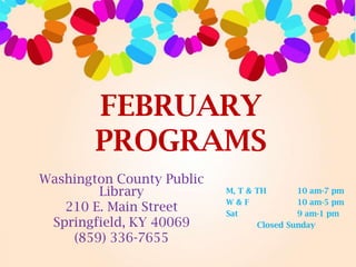 FEBRUARY
PROGRAMS
Washington County Public
Library
210 E. Main Street
Springfield, KY 40069
(859) 336-7655

M, T & TH
10 am-7 pm
W&F
10 am-5 pm
Sat
9 am-1 pm
Closed Sunday

 