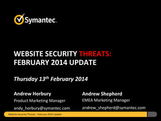 WEBSITE SECURITY THREATS:
FEBRUARY 2014 UPDATE
Thursday 13th February 2014
Andrew Horbury

Andrew Shepherd

Product Marketing Manager

EMEA Marketing Manager

andy_horbury@symantec.com

andrew_shepherd@symantec.com

Website Security Threats: February 2014 Update

 