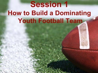 Session 1
How to Build a Dominating
Youth Football Team
 