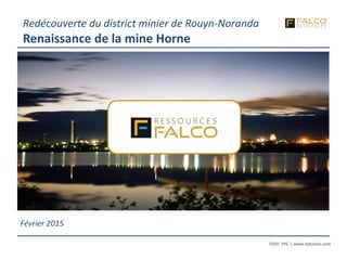 TSXV: FPC | www.falcores.com
1
TSXV: FPC | www.falcores.com
Février 2015
Redécouverte du district minier de Rouyn-Noranda
Renaissance de la mine Horne
 