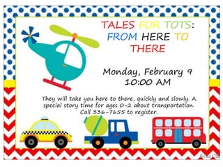 TALES FOR TOTS:
FROM HERE TO
THERE
Monday, February 9
10:00 AM
They will take you here to there, quickly and slowly. A
special story time for ages 0-2 about transportation.
Call 336-7655 to register.
 