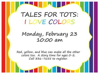 TALES FOR TOTS:
I LOVE COLORS
Monday, February 23
10:00 am
Red, yellow, and blue can make all the other
colors too. A story time for ages 0-2.
Call 336-7655 to register.
 