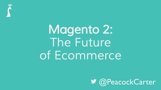 Magento 2:
The Future
of Ecommerce
@PeacockCarter
 