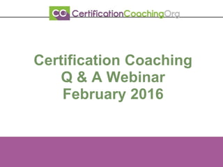 Certification Coaching
Q & A Webinar
February 2016
 