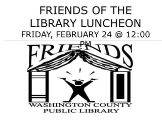 FRIENDS OF THE
LIBRARY LUNCHEON
FRIDAY, FEBRUARY 24 @ 12:00
PM
 
