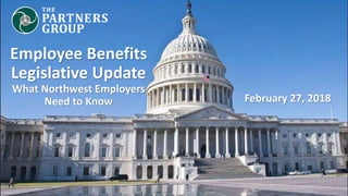 Employee Benefits
Legislative Update
What Northwest Employers
Need to Know February 27, 2018
 