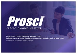Community of Practice Webinar: 5 February 2019
Building Maturity – using the Change Management Maturity Audit to build a plan
Presented by Vicky Emery, General Manager
 