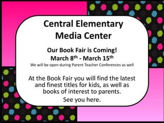 Central Elementary
Media Center
Our Book Fair is Coming!
March 8th - March 15th
We will be open during Parent Teacher Conferences as well
At the Book Fair you will find the latest
and finest titles for kids, as well as
books of interest to parents.
See you here.
 